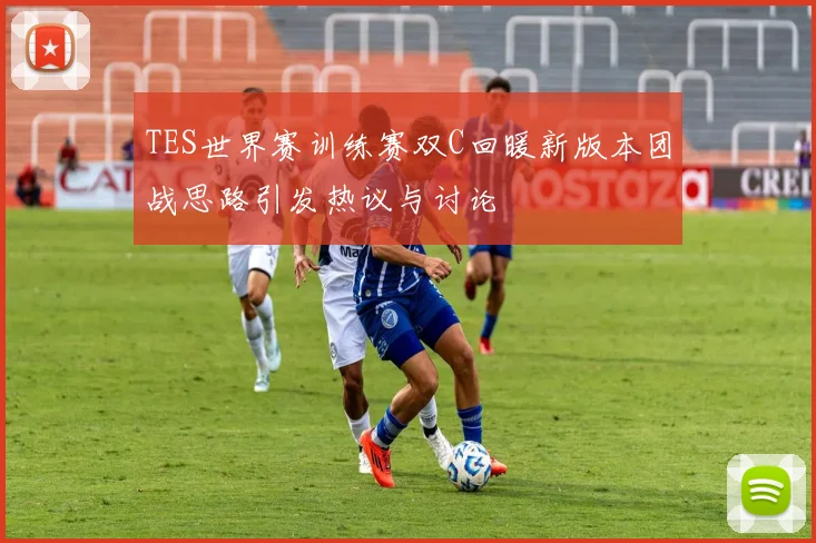 TES世界赛训练赛双C回暖新版本团战思路引发热议与讨论