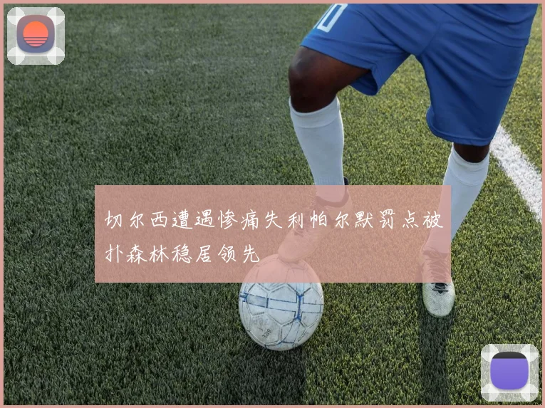 切尔西遭遇惨痛失利帕尔默罚点被扑森林稳居领先