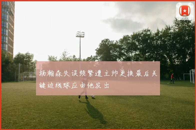 杨瀚森失误频繁遭主帅更换最后关键边线球应由他发出