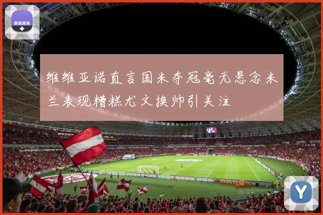 维维亚诺直言国米夺冠毫无悬念米兰表现糟糕尤文换帅引关注