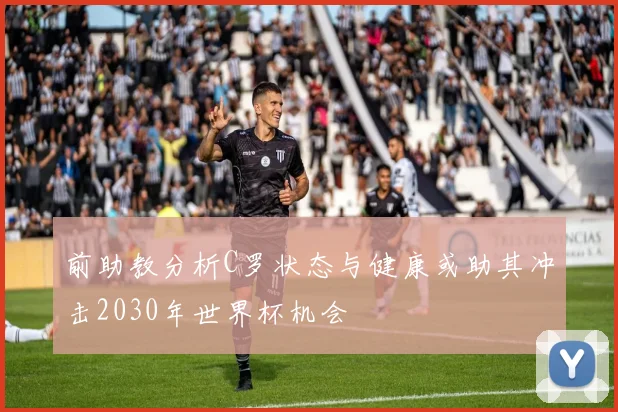 前助教分析C罗状态与健康或助其冲击2030年世界杯机会