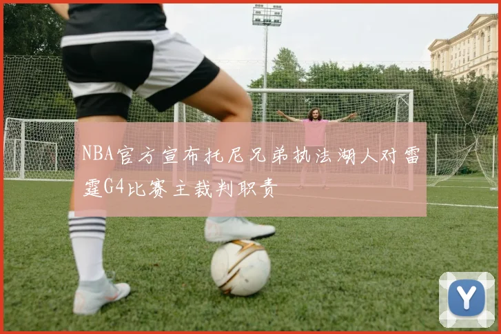 NBA官方宣布托尼兄弟执法湖人对雷霆G4比赛主裁判职责