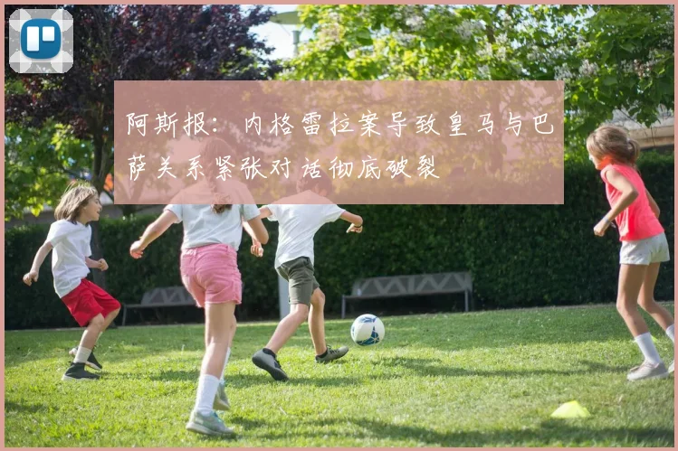 阿斯报：内格雷拉案导致皇马与巴萨关系紧张对话彻底破裂