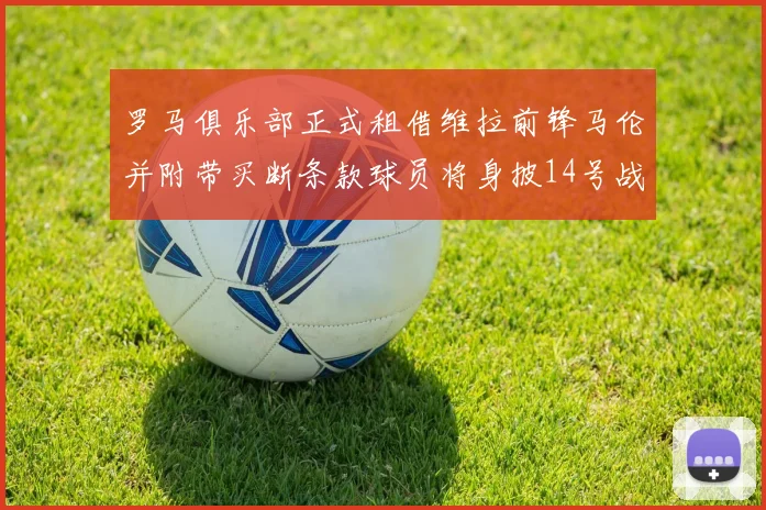 罗马俱乐部正式租借维拉前锋马伦并附带买断条款球员将身披14号战袍