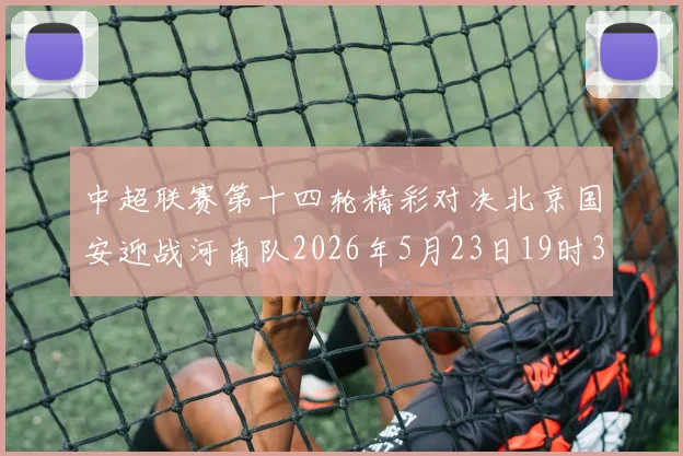中超联赛第十四轮精彩对决北京国安迎战河南队2026年5月23日19时35分开赛
