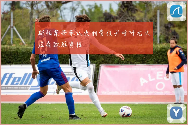 斯帕莱蒂承认失利责任并呼吁尤文应有欧冠资格