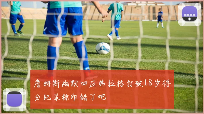 詹姆斯幽默回应弗拉格打破18岁得分纪录称印错了吧