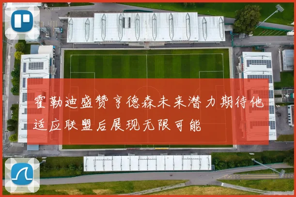 霍勒迪盛赞亨德森未来潜力期待他适应联盟后展现无限可能