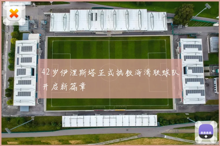 42岁伊涅斯塔正式执教海湾联球队开启新篇章