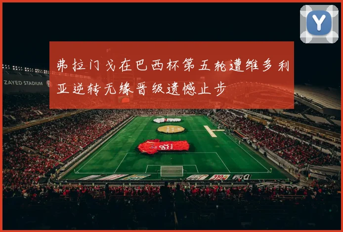 弗拉门戈在巴西杯第五轮遭维多利亚逆转无缘晋级遗憾止步