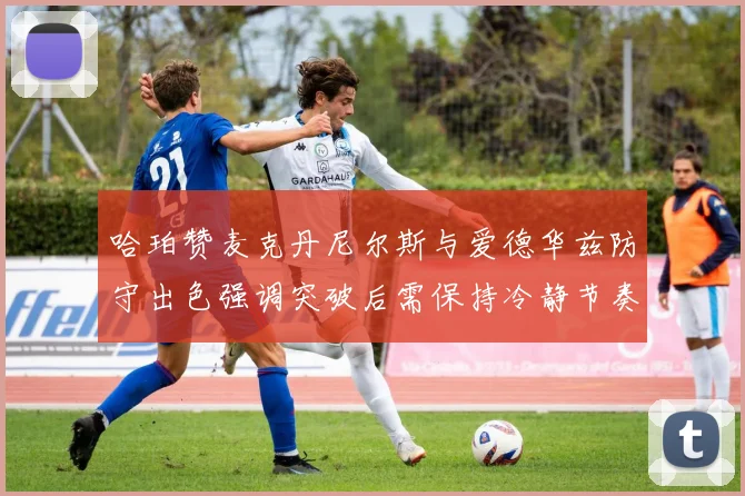 哈珀赞麦克丹尼尔斯与爱德华兹防守出色强调突破后需保持冷静节奏