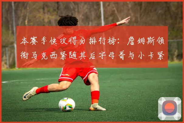 本赛季快攻得分排行榜：詹姆斯领衔马克西紧随其后字母哥与小卡紧追不舍